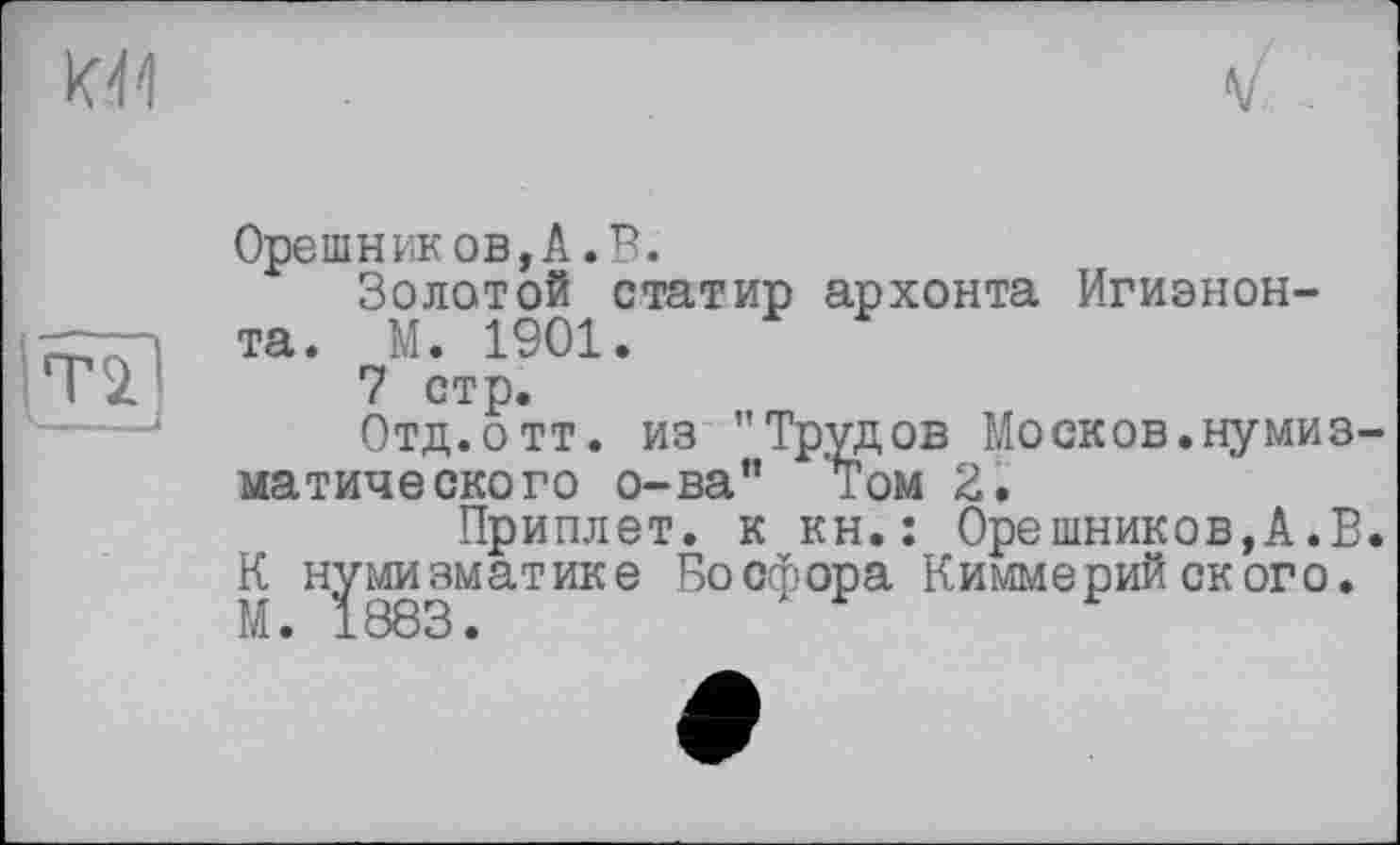 ﻿V
Орешников,А.В.
Золотой статир архонта Игиэнон-та. М. 1901.
7 стр.
Отд.отт. из "Трудов Москов.нумизматического о-ва" Том 2.
Приплет. к кн.: Орешников,А.В. К нумизматике Босфора Киммерийского.